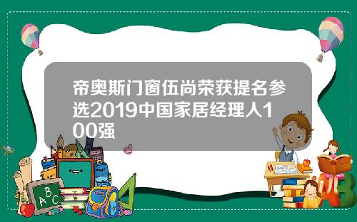 帝奥斯门窗伍尚荣获提名参选2019中国家居经理人100强