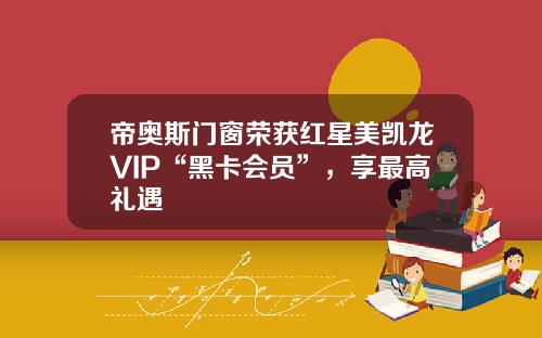 帝奥斯门窗荣获红星美凯龙VIP“黑卡会员”，享最高礼遇