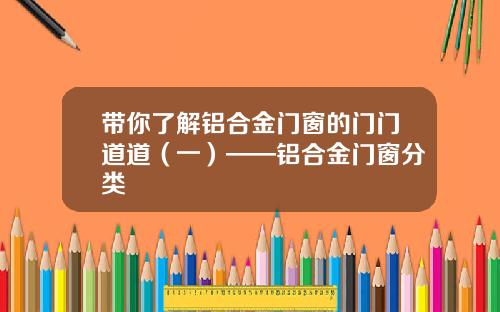 带你了解铝合金门窗的门门道道（一）——铝合金门窗分类