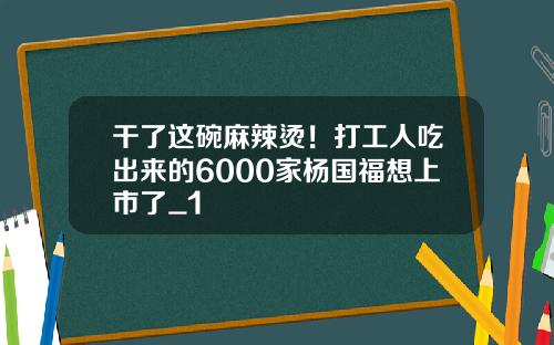 干了这碗麻辣烫！打工人吃出来的6000家杨国福想上市了_1