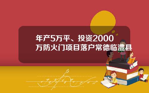 年产5万平、投资2000万防火门项目落户常德临澧县