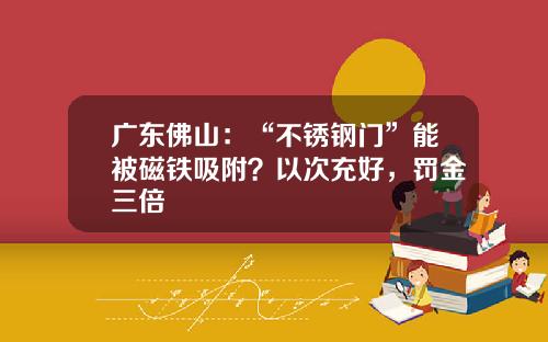 广东佛山：“不锈钢门”能被磁铁吸附？以次充好，罚金三倍