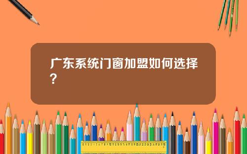 广东系统门窗加盟如何选择？