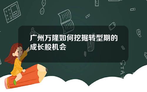 广州万隆如何挖掘转型期的成长股机会