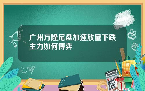 广州万隆尾盘加速放量下跌主力如何博弈