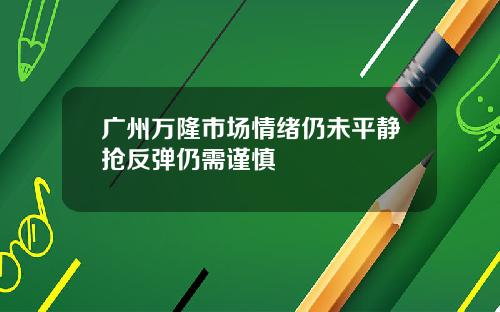 广州万隆市场情绪仍未平静抢反弹仍需谨慎