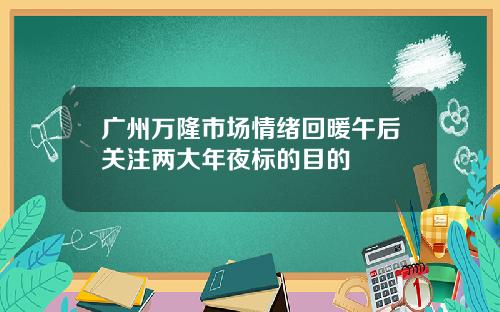 广州万隆市场情绪回暖午后关注两大年夜标的目的