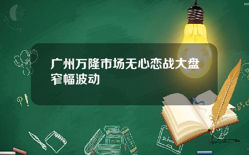 广州万隆市场无心恋战大盘窄幅波动