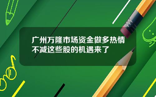 广州万隆市场资金做多热情不减这些股的机遇来了