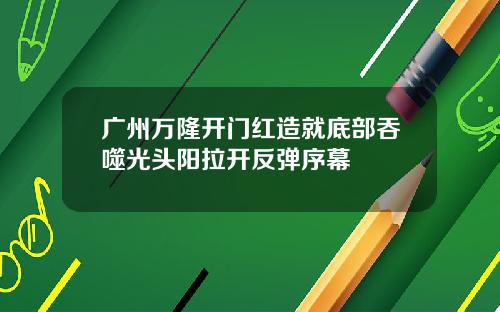 广州万隆开门红造就底部吞噬光头阳拉开反弹序幕