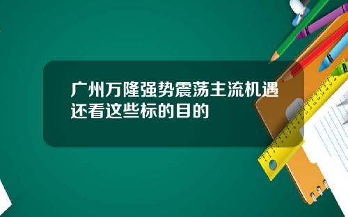 广州万隆强势震荡主流机遇还看这些标的目的