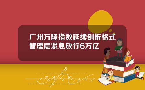 广州万隆指数延续剖析格式管理层紧急放行6万亿