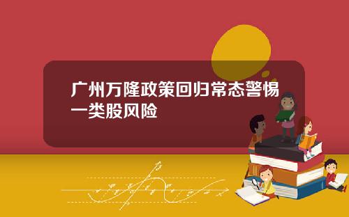 广州万隆政策回归常态警惕一类股风险