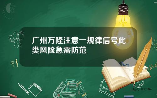 广州万隆注意一规律信号此类风险急需防范