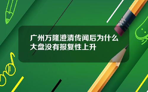 广州万隆澄清传闻后为什么大盘没有报复性上升