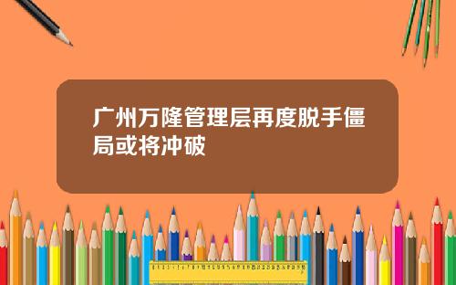 广州万隆管理层再度脱手僵局或将冲破