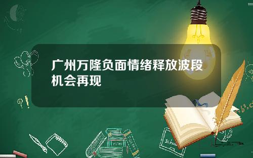 广州万隆负面情绪释放波段机会再现