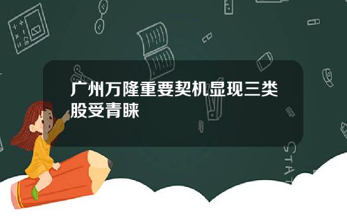 广州万隆重要契机显现三类股受青睐