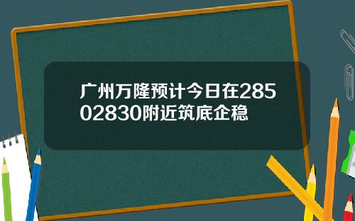 广州万隆预计今日在28502830附近筑底企稳