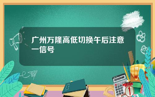 广州万隆高低切换午后注意一信号