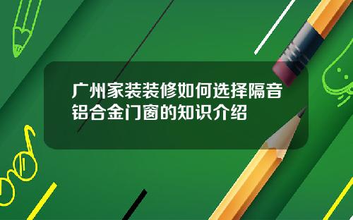 广州家装装修如何选择隔音铝合金门窗的知识介绍