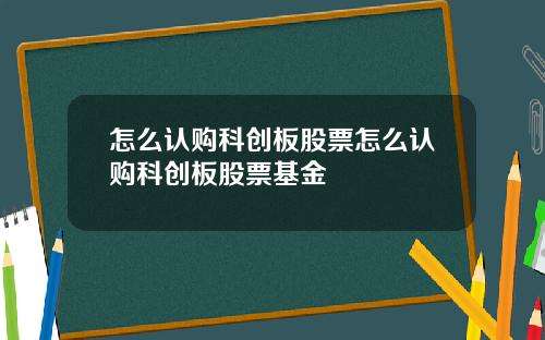 怎么认购科创板股票怎么认购科创板股票基金