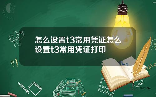 怎么设置t3常用凭证怎么设置t3常用凭证打印