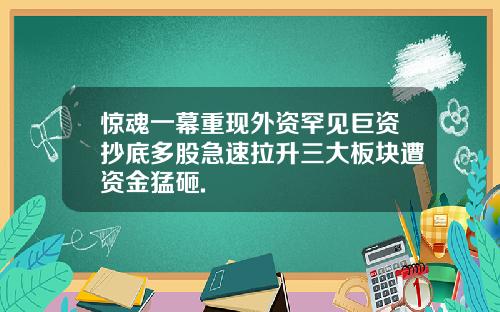 惊魂一幕重现外资罕见巨资抄底多股急速拉升三大板块遭资金猛砸.