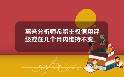 惠誉分析师希腊主权信用评级或在几个月内维持不变.