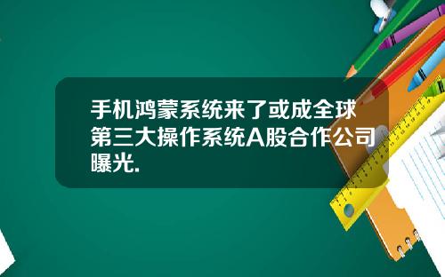 手机鸿蒙系统来了或成全球第三大操作系统A股合作公司曝光.