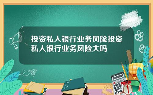 投资私人银行业务风险投资私人银行业务风险大吗