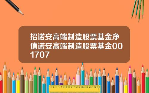 招诺安高端制造股票基金净值诺安高端制造股票基金001707