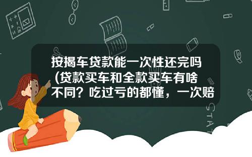 按揭车贷款能一次性还完吗 (贷款买车和全款买车有啥不同？吃过亏的都懂，一次赔几万)_1