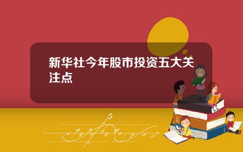 新华社今年股市投资五大关注点