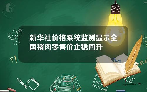 新华社价格系统监测显示全国猪肉零售价企稳回升