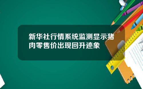 新华社行情系统监测显示猪肉零售价出现回升迹象