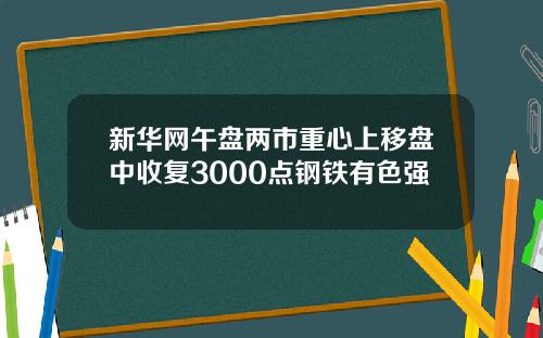 新华网午盘两市重心上移盘中收复3000点钢铁有色强