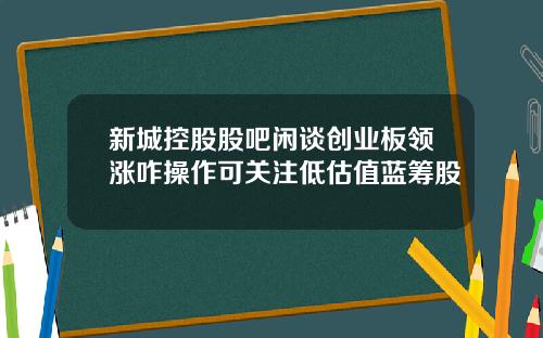 新城控股股吧闲谈创业板领涨咋操作可关注低估值蓝筹股