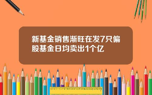 新基金销售渐旺在发7只偏股基金日均卖出1个亿