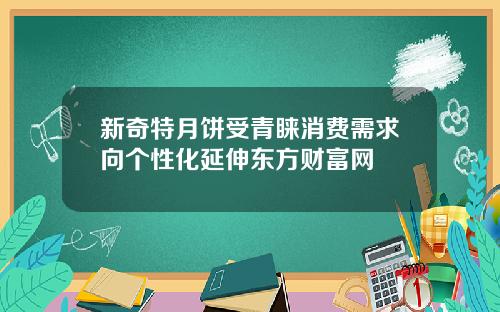 新奇特月饼受青睐消费需求向个性化延伸东方财富网