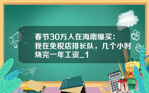 春节30万人在海南爆买：我在免税店排长队，几个小时烧完一年工资_1