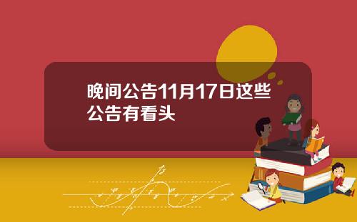 晚间公告11月17日这些公告有看头