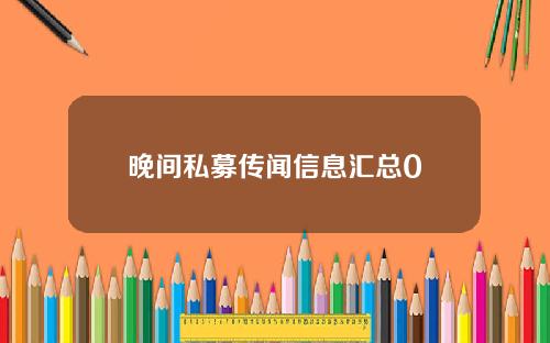 晚间私募传闻信息汇总0