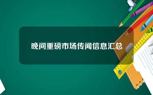 晚间重磅市场传闻信息汇总