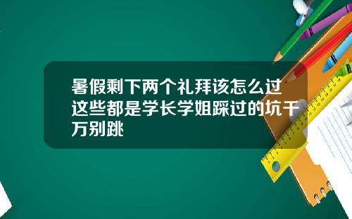 暑假剩下两个礼拜该怎么过这些都是学长学姐踩过的坑千万别跳