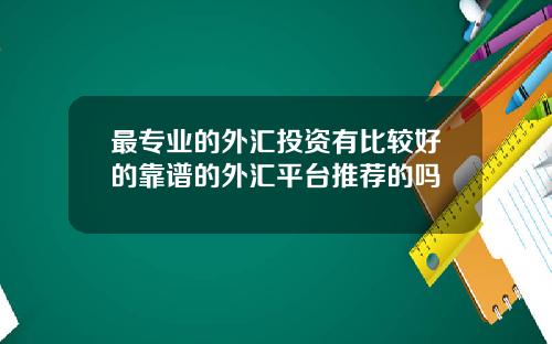 最专业的外汇投资有比较好的靠谱的外汇平台推荐的吗