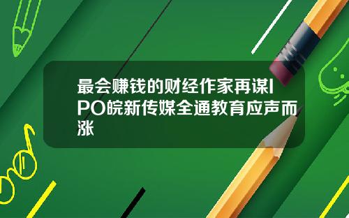 最会赚钱的财经作家再谋IPO皖新传媒全通教育应声而涨