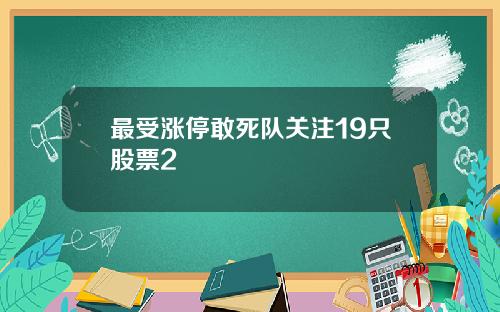 最受涨停敢死队关注19只股票2