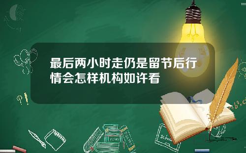 最后两小时走仍是留节后行情会怎样机构如许看