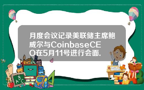 月度会议记录美联储主席鲍威尔与CoinbaseCEO在5月11号进行会面.